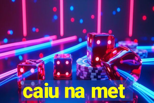 caiu na met